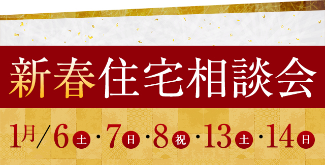 新春住宅相談会 1月6（土）・7（日）・8（祝）・13（土）・14（日）