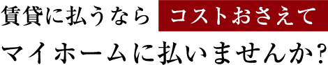 賃貸に払うならコストおさえてマイホームに払いませんか？